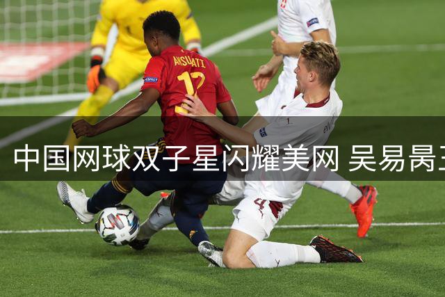 中国网球双子星闪耀美网 吴易昺王欣瑜双双挺进次轮