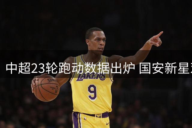 中超23轮跑动数据出炉 国安新星邓捷夫居榜首