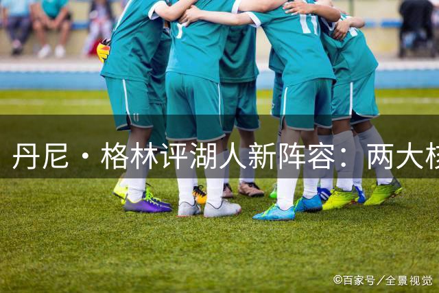 丹尼·格林评湖人新阵容：两大核心助力季后赛征程