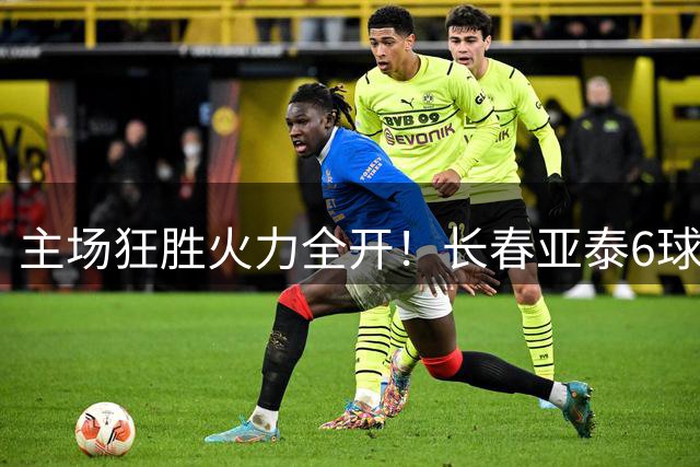 主场狂胜火力全开！长春亚泰6球零封对手获大捷