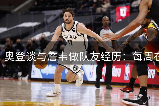 奥登谈与詹韦做队友经历：每周在更衣室都会收到礼物 他们很棒