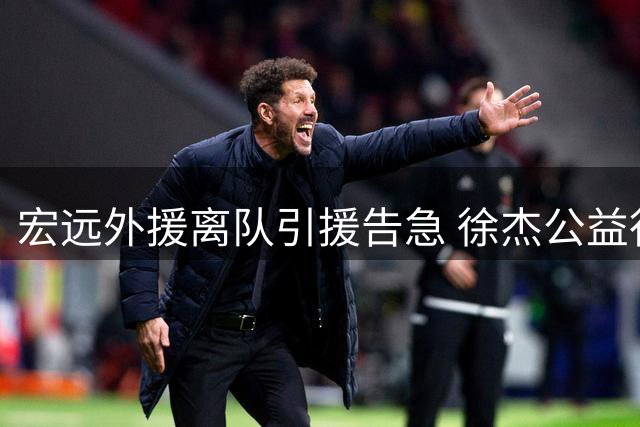 宏远外援离队引援告急 徐杰公益行后力挺恩师杜锋
