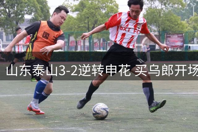 山东泰山3-2逆转申花 买乌郎开场闪击李小恒绝杀