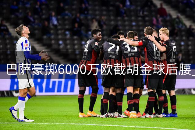 巴萨豪掷6000万欧截胡金球后腰 弗里克的西甲布局暗藏玄机