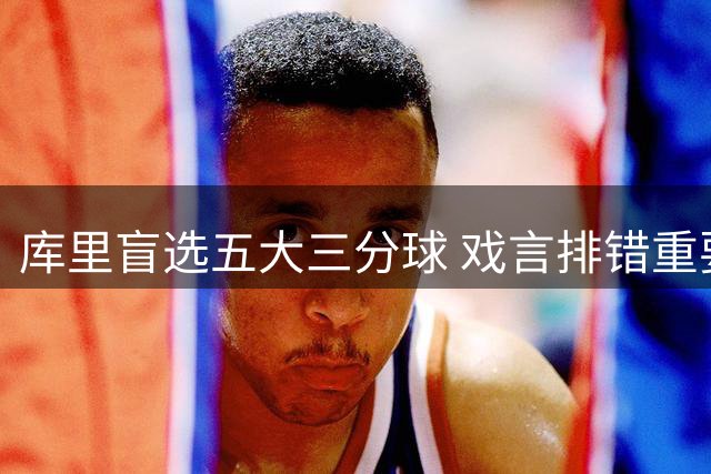库里盲选五大三分球 戏言排错重要顺序