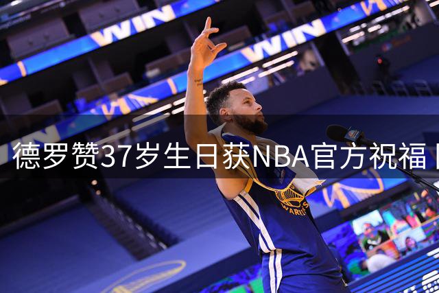 德罗赞37岁生日获NBA官方祝福 国王队老将仍保持全能表现