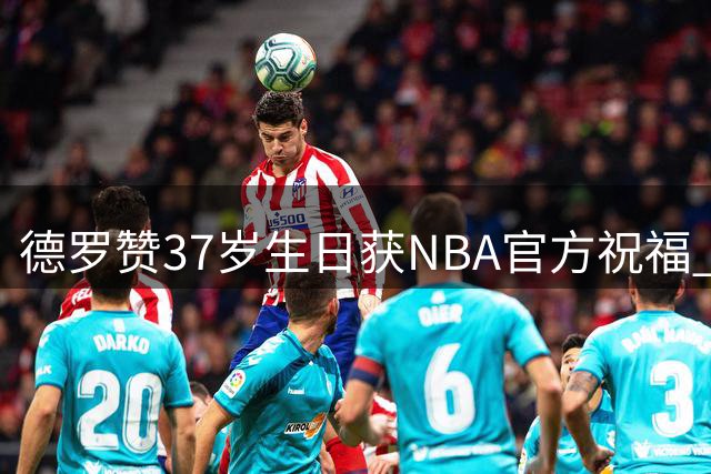 德罗赞37岁生日获NBA官方祝福 国王队老将仍保持全能表现