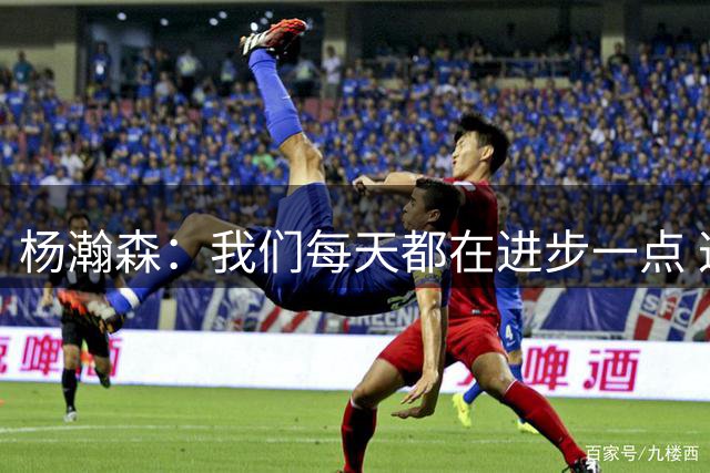 杨瀚森：我们每天都在进步一点 这样是一件很棒的事情