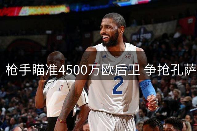枪手瞄准4500万欧后卫 争抢孔萨补强防线