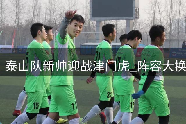 泰山队新帅迎战津门虎 阵容大换血引发战术猜想