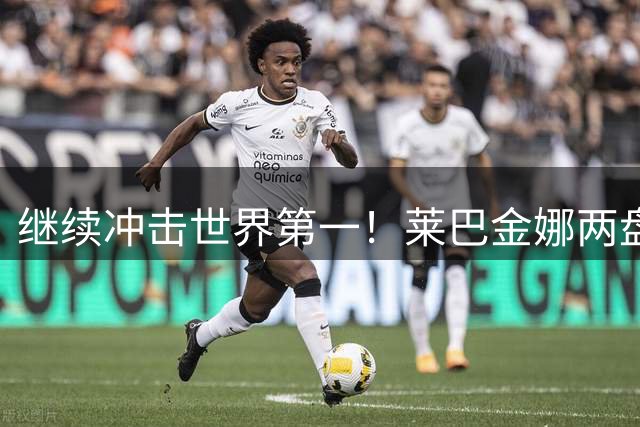 继续冲击世界第一！莱巴金娜两盘过关，连续9站1000赛跻身16强