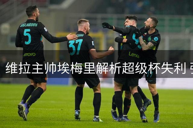 维拉主帅埃梅里解析超级杯失利 强调年轻球员成长价值