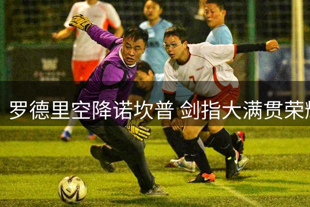 罗德里空降诺坎普 剑指大满贯荣耀