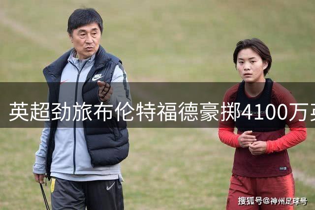 英超劲旅布伦特福德豪掷4100万英镑 锁定法甲铁腰桑加雷