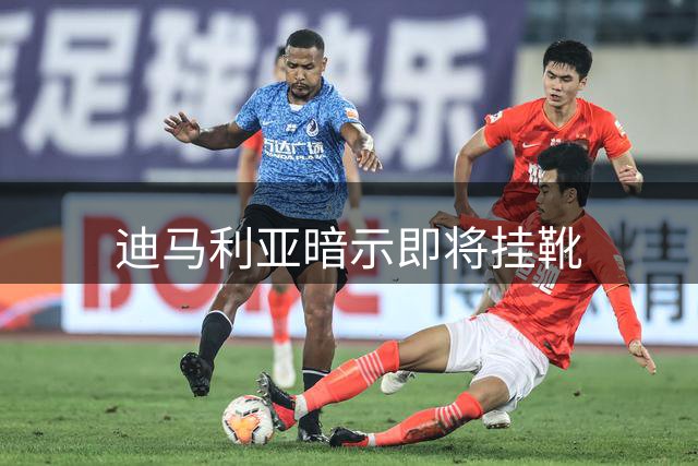 迪马利亚暗示即将挂靴