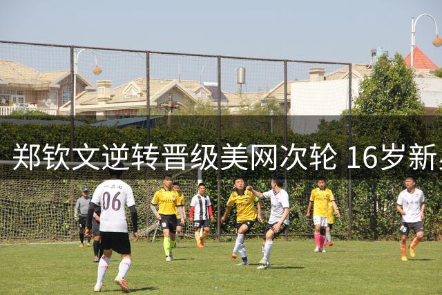郑钦文逆转晋级美网次轮 16岁新星柳托娃首秀含泪告负