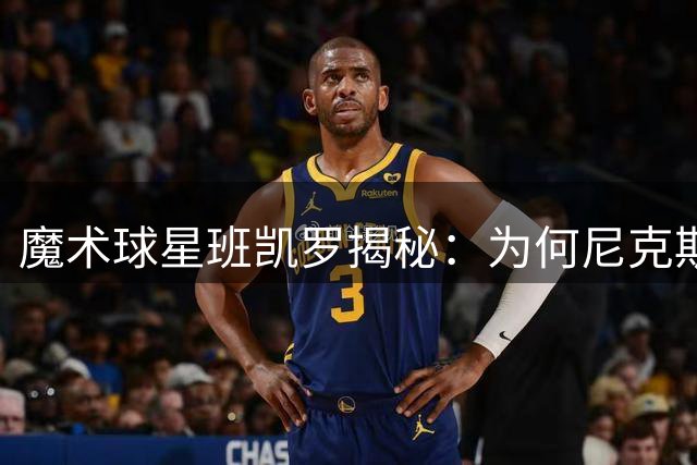 魔术球星班凯罗揭秘：为何尼克斯夺冠早在他预料之中