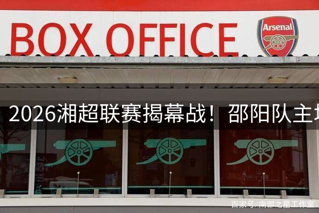 2026湘超联赛揭幕战！邵阳队主场迎战张家界队门票即将开售
