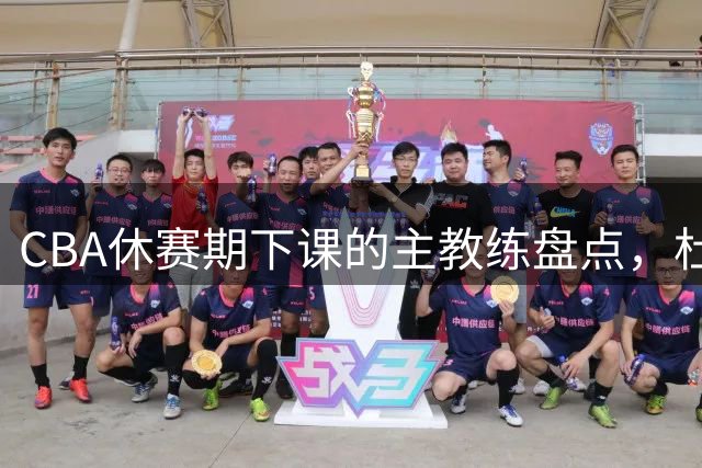CBA休赛期下课的主教练盘点，杜锋许利民等领衔
